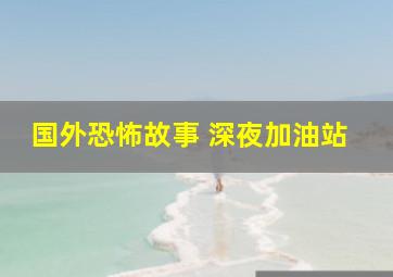 国外恐怖故事 深夜加油站